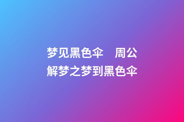 梦见黑色伞　周公解梦之梦到黑色伞